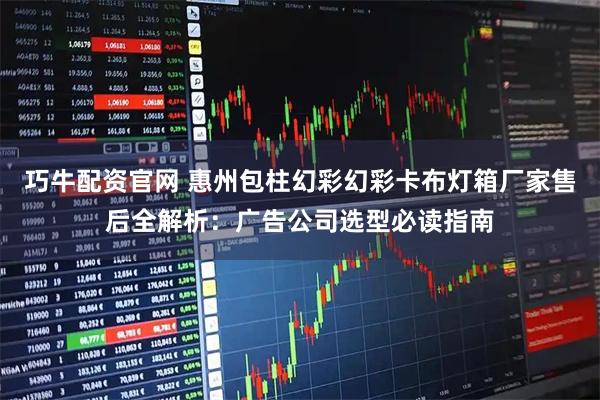 巧牛配资官网 惠州包柱幻彩幻彩卡布灯箱厂家售后全解析：广告公司选型必读指南