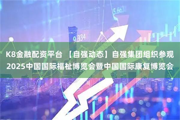 K8金融配资平台 【自强动态】自强集团组织参观2025中国国际福祉博览会暨中国国际康复博览会