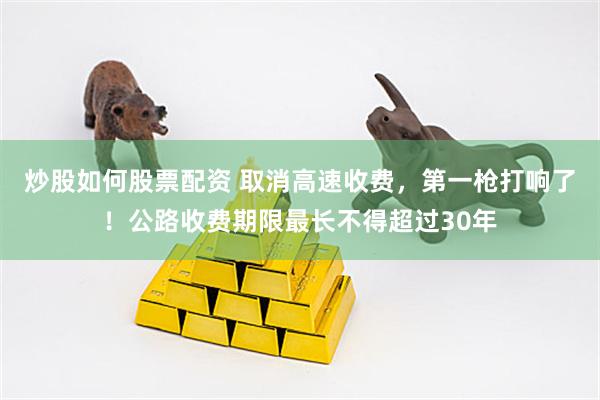 炒股如何股票配资 取消高速收费，第一枪打响了！公路收费期限最长不得超过30年