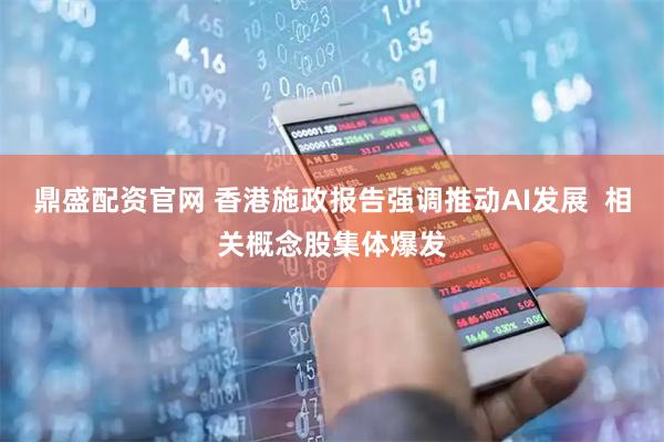 鼎盛配资官网 香港施政报告强调推动AI发展  相关概念股集体爆发