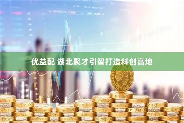 优益配 湖北聚才引智打造科创高地