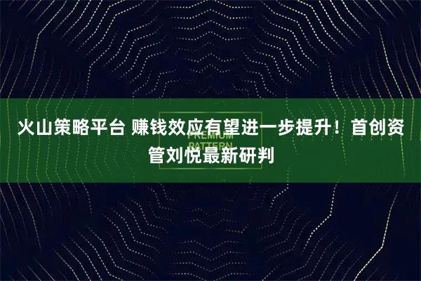 火山策略平台 赚钱效应有望进一步提升！首创资管刘悦最新研判