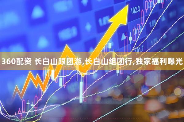 360配资 长白山跟团游,长白山组团行,独家福利曝光