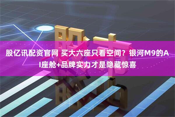 股亿讯配资官网 买大六座只看空间？银河M9的AI座舱+品牌实力才是隐藏惊喜