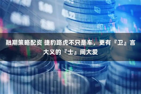融期策略配资 捷豹路虎不只是车，更有『卫』言大义的『士』间大爱