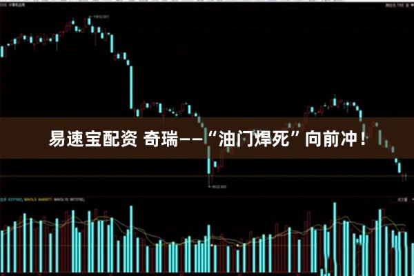 易速宝配资 奇瑞——“油门焊死”向前冲！