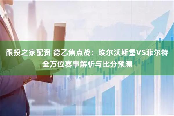 跟投之家配资 德乙焦点战：埃尔沃斯堡VS菲尔特全方位赛事解析与比分预测