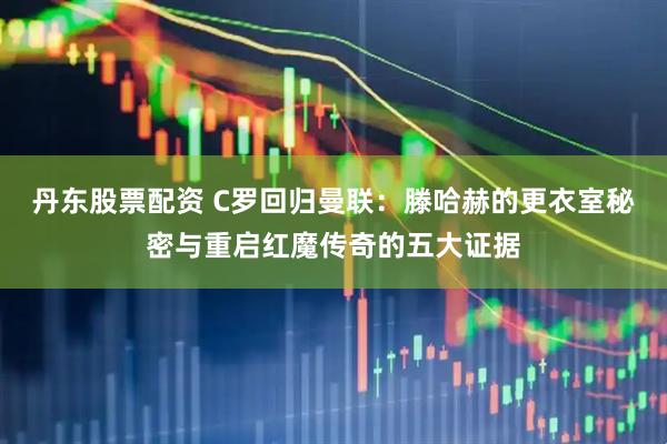 丹东股票配资 C罗回归曼联：滕哈赫的更衣室秘密与重启红魔传奇的五大证据
