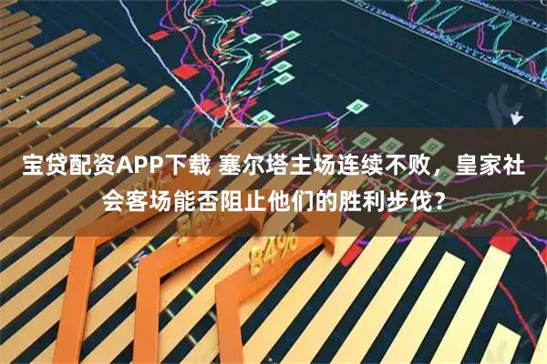 宝贷配资APP下载 塞尔塔主场连续不败，皇家社会客场能否阻止他们的胜利步伐？