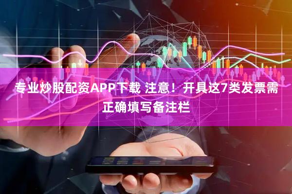 专业炒股配资APP下载 注意！开具这7类发票需正确填写备注栏