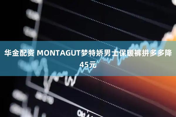 华金配资 MONTAGUT梦特娇男士保暖裤拼多多降45元