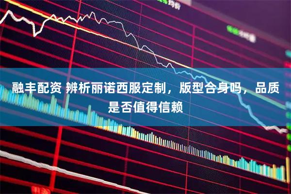 融丰配资 辨析丽诺西服定制，版型合身吗，品质是否值得信赖