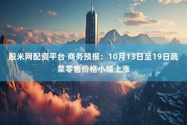 股米网配资平台 商务预报：10月13日至19日蔬菜零售价格小幅上涨