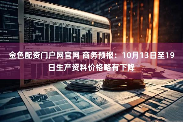 金色配资门户网官网 商务预报：10月13日至19日生产资料价格略有下降