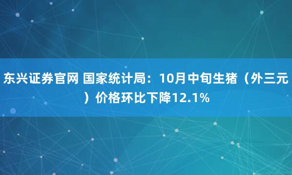 东兴证券官网 国家统计局：10月中旬生猪（外三元）价格环比下降12.1%