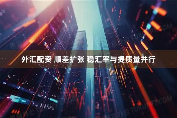 外汇配资 顺差扩张 稳汇率与提质量并行