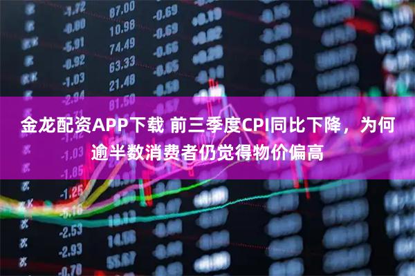 金龙配资APP下载 前三季度CPI同比下降，为何逾半数消费者仍觉得物价偏高