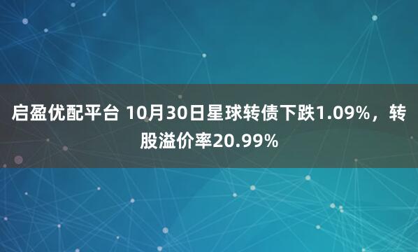 启盈优配平台 10月30日星球转债下跌1.09%，转股溢价率20.99%