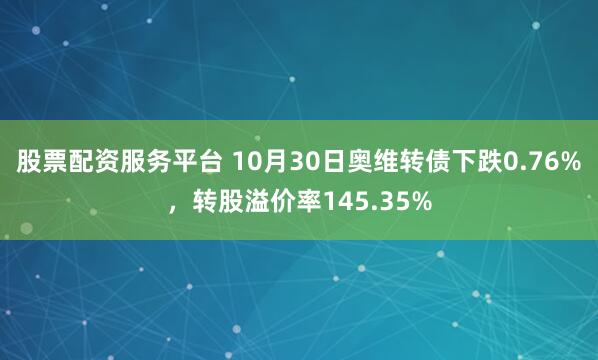 股票配资服务平台 10月30日奥维转债下跌0.76%，转股溢价率145.35%