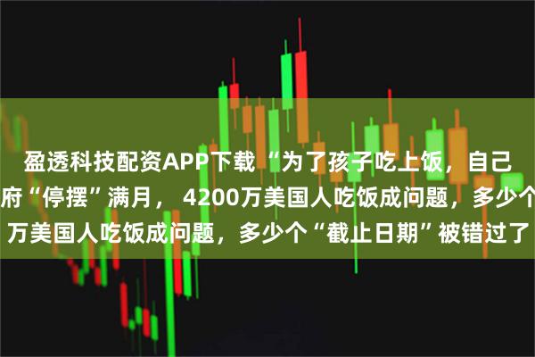 盈透科技配资APP下载 “为了孩子吃上饭，自己只能靠喝水撑着”！政府“停摆”满月， 4200万美国人吃饭成问题，多少个“截止日期”被错过了