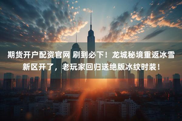期货开户配资官网 刷到必下！龙城秘境重返冰雪新区开了，老玩家回归送绝版冰纹时装！
