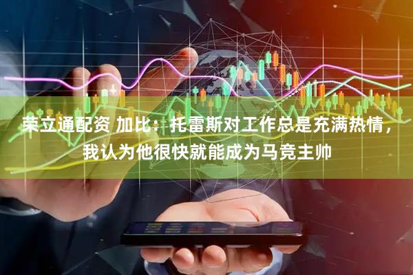 荣立通配资 加比：托雷斯对工作总是充满热情，我认为他很快就能成为马竞主帅