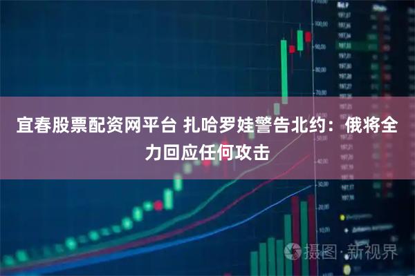 宜春股票配资网平台 扎哈罗娃警告北约：俄将全力回应任何攻击