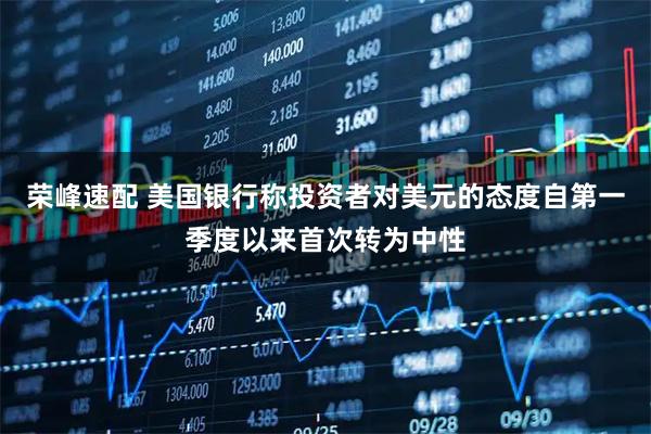 荣峰速配 美国银行称投资者对美元的态度自第一季度以来首次转为中性