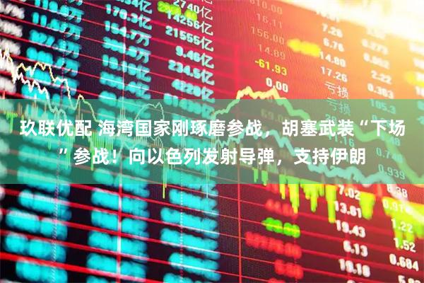 玖联优配 海湾国家刚琢磨参战，胡塞武装“下场”参战！向以色列发射导弹，支持伊朗