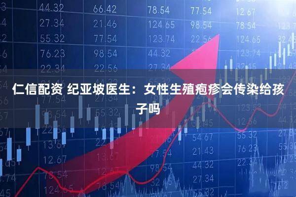 仁信配资 纪亚坡医生：女性生殖疱疹会传染给孩子吗