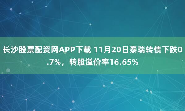 长沙股票配资网APP下载 11月20日泰瑞转债下跌0.7%，转股溢价率16.65%