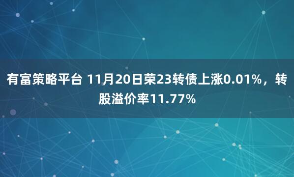 有富策略平台 11月20日荣23转债上涨0.01%，转股溢价率11.77%