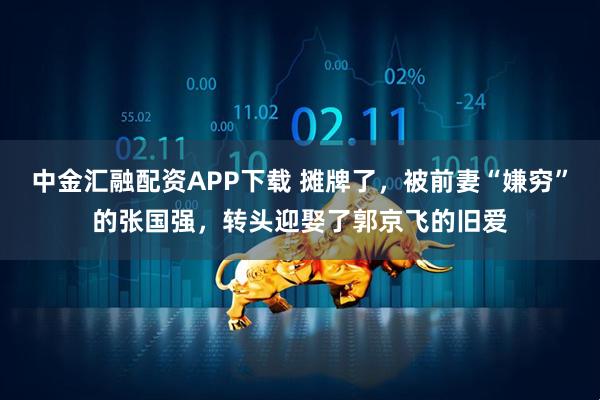 中金汇融配资APP下载 摊牌了，被前妻“嫌穷”的张国强，转头迎娶了郭京飞的旧爱