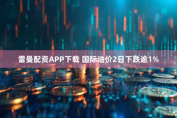 雷曼配资APP下载 国际油价2日下跌逾1%