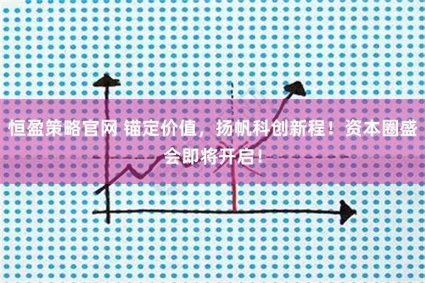 恒盈策略官网 锚定价值，扬帆科创新程！资本圈盛会即将开启！