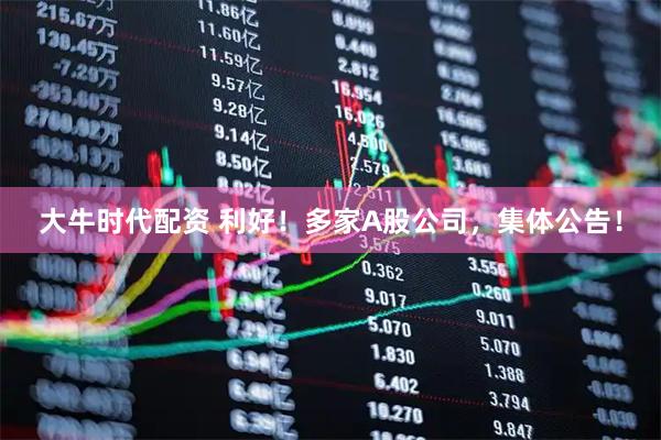 大牛时代配资 利好！多家A股公司，集体公告！