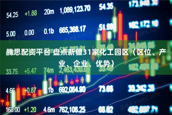 腾思配资平台 盘点新疆31家化工园区（区位、产业、企业、优势）