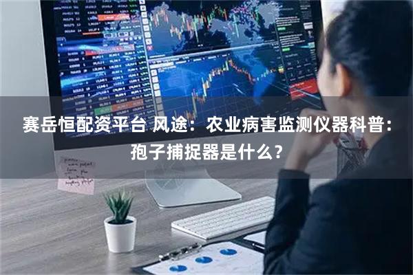 赛岳恒配资平台 风途：农业病害监测仪器科普：孢子捕捉器是什么？