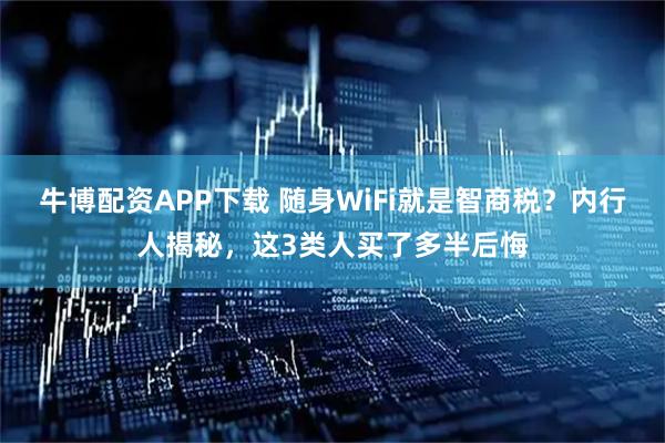 牛博配资APP下载 随身WiFi就是智商税？内行人揭秘，这3类人买了多半后悔