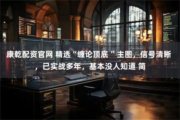 康乾配资官网 精选“缠论顶底 ”主图，信号清晰 ，已实战多年，基本没人知道 简