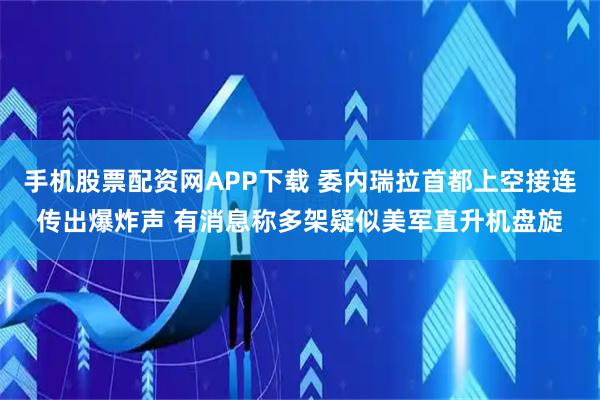 手机股票配资网APP下载 委内瑞拉首都上空接连传出爆炸声 有消息称多架疑似美军直升机盘旋
