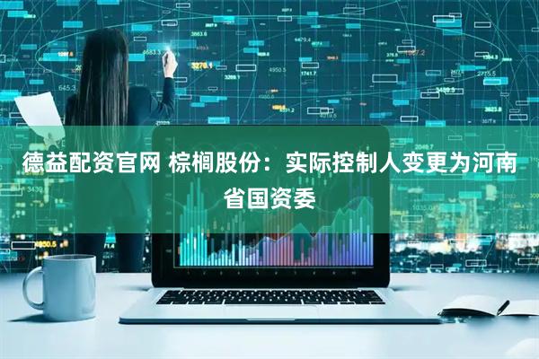 德益配资官网 棕榈股份：实际控制人变更为河南省国资委