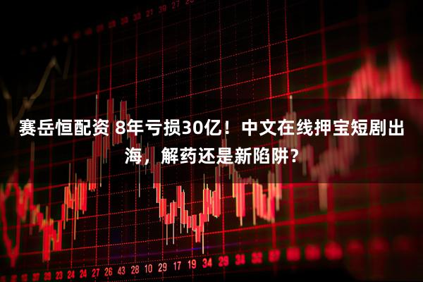 赛岳恒配资 8年亏损30亿！中文在线押宝短剧出海，解药还是新陷阱？