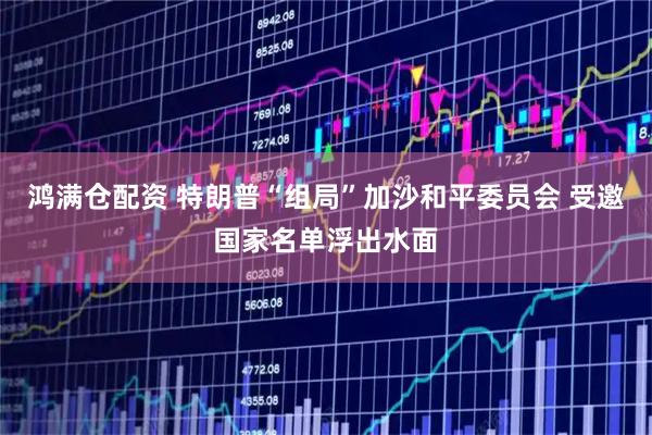 鸿满仓配资 特朗普“组局”加沙和平委员会 受邀国家名单浮出水面
