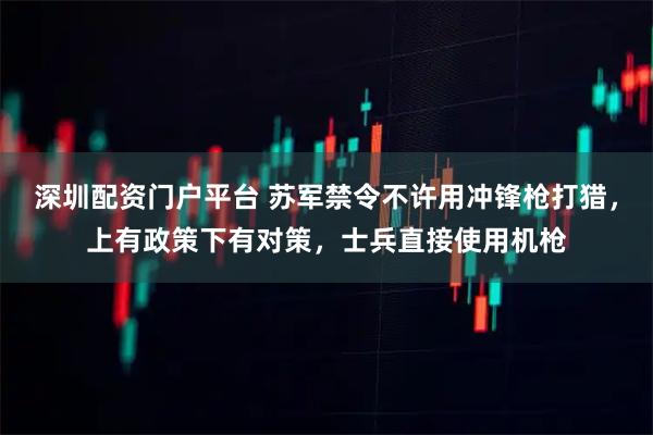 深圳配资门户平台 苏军禁令不许用冲锋枪打猎，上有政策下有对策，士兵直接使用机枪