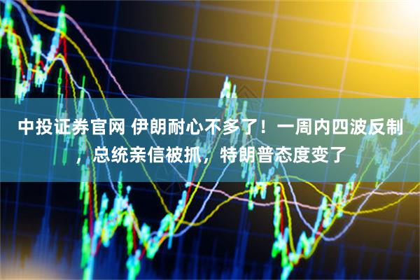 中投证券官网 伊朗耐心不多了！一周内四波反制，总统亲信被抓，特朗普态度变了